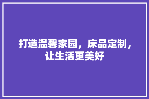 打造温馨家园，床品定制，让生活更美好