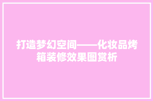 打造梦幻空间——化妆品烤箱装修效果图赏析