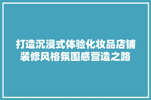 打造沉浸式体验化妆品店铺装修风格氛围感营造之路