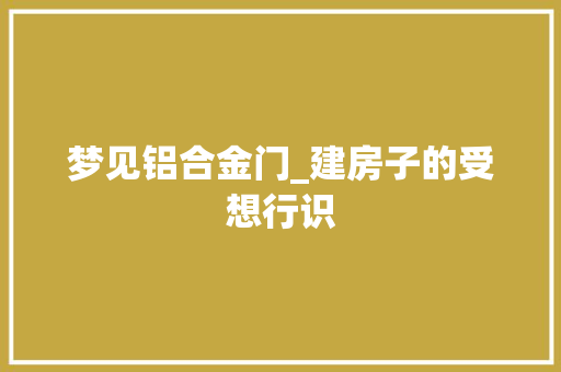 梦见铝合金门_建房子的受想行识