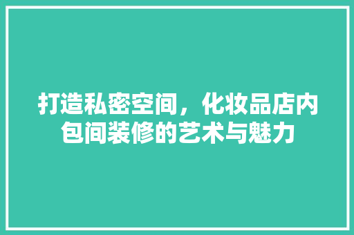 打造私密空间，化妆品店内包间装修的艺术与魅力