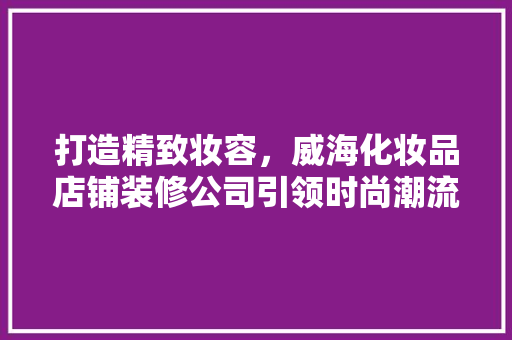 打造精致妆容，威海化妆品店铺装修公司引领时尚潮流