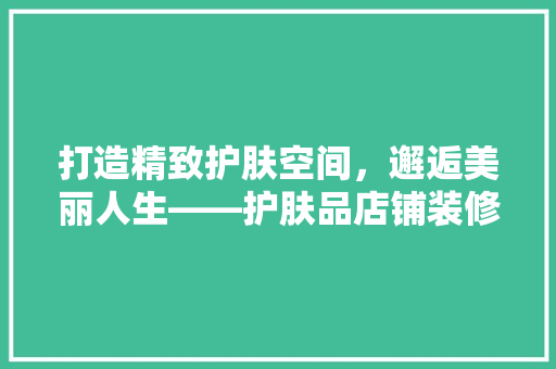 打造精致护肤空间，邂逅美丽人生——护肤品店铺装修指南