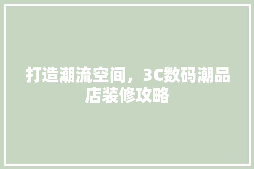 打造潮流空间，3C数码潮品店装修攻略