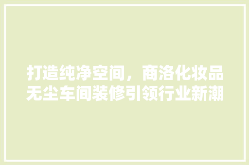 打造纯净空间，商洛化妆品无尘车间装修引领行业新潮流