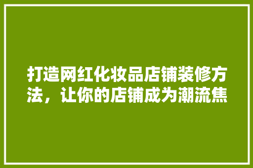 打造网红化妆品店铺装修方法，让你的店铺成为潮流焦点