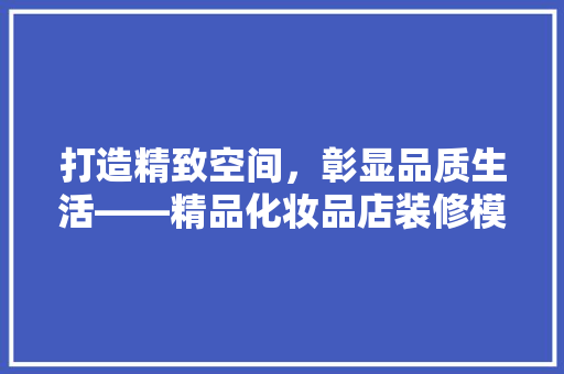 打造精致空间，彰显品质生活——精品化妆品店装修模式