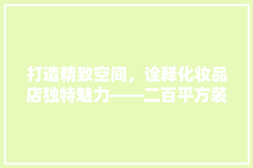 打造精致空间，诠释化妆品店独特魅力——二百平方装修风格