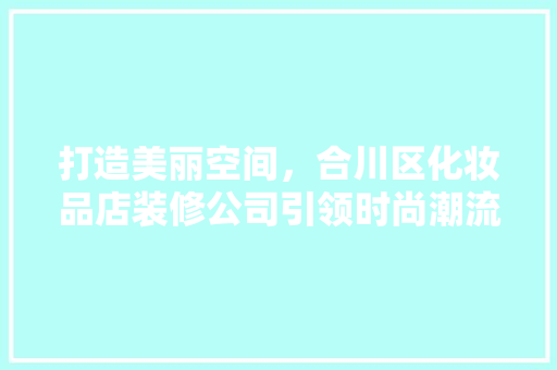 打造美丽空间，合川区化妆品店装修公司引领时尚潮流