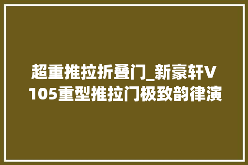 超重推拉折叠门_新豪轩V105重型推拉门极致韵律演绎生活的艺术
