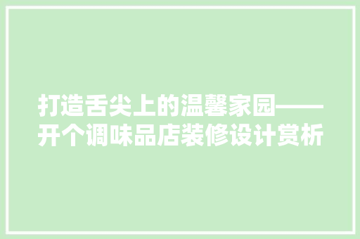 打造舌尖上的温馨家园——开个调味品店装修设计赏析