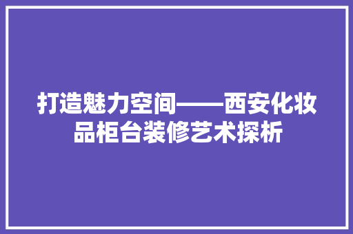 打造魅力空间——西安化妆品柜台装修艺术探析