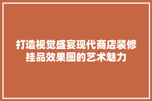 打造视觉盛宴现代商店装修挂品效果图的艺术魅力