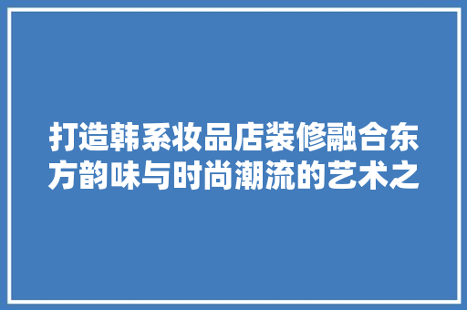 打造韩系妆品店装修融合东方韵味与时尚潮流的艺术之作