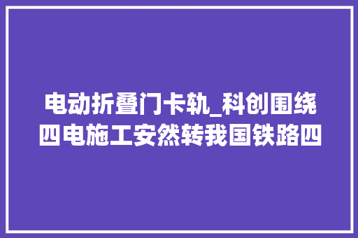 电动折叠门卡轨_科创围绕四电施工安然转我国铁路四电高空功课和输送物料安然不再是垂老难