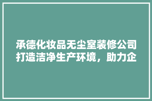 承德化妆品无尘室装修公司打造洁净生产环境，助力企业高质量发展