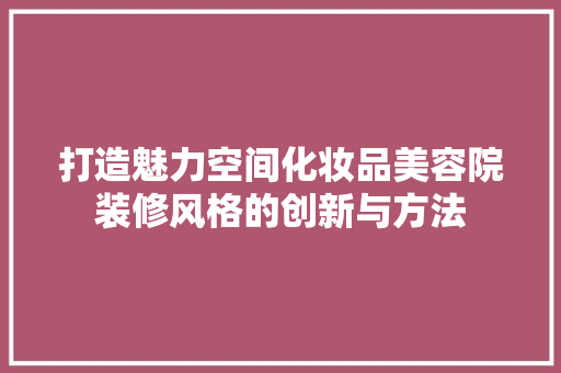 打造魅力空间化妆品美容院装修风格的创新与方法