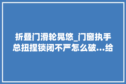 折叠门滑轮晃悠_门窗执手总扭捏锁闭不严怎么破…给它做个保养吧