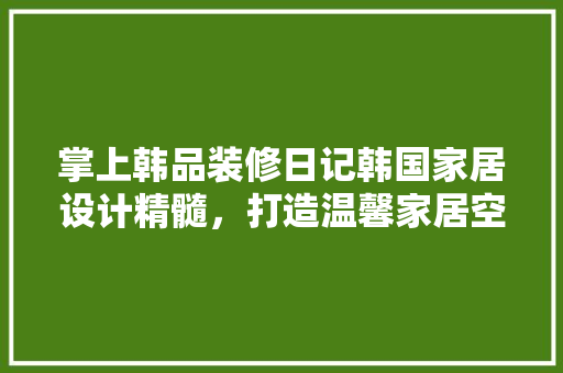 掌上韩品装修日记韩国家居设计精髓，打造温馨家居空间