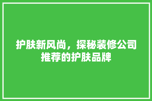 护肤新风尚，探秘装修公司推荐的护肤品牌