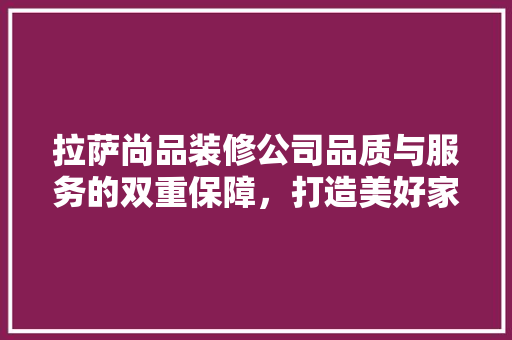 拉萨尚品装修公司品质与服务的双重保障，打造美好家居生活