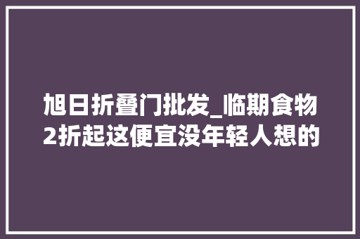 旭日折叠门批发_临期食物2折起这便宜没年轻人想的那么好占