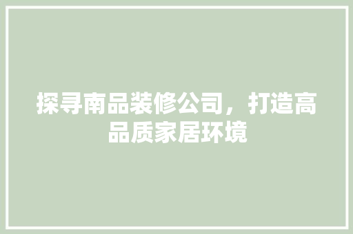 探寻南品装修公司，打造高品质家居环境