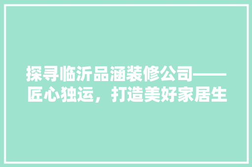 探寻临沂品涵装修公司——匠心独运，打造美好家居生活