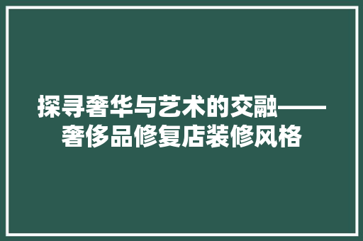 探寻奢华与艺术的交融——奢侈品修复店装修风格