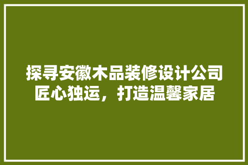 探寻安徽木品装修设计公司匠心独运，打造温馨家居