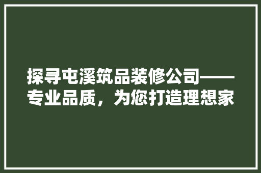 探寻屯溪筑品装修公司——专业品质，为您打造理想家园