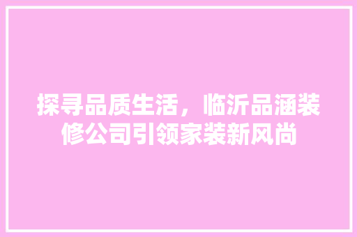 探寻品质生活，临沂品涵装修公司引领家装新风尚