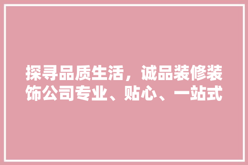 探寻品质生活，诚品装修装饰公司专业、贴心、一站式服务