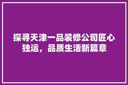 探寻天津一品装修公司匠心独运，品质生活新篇章