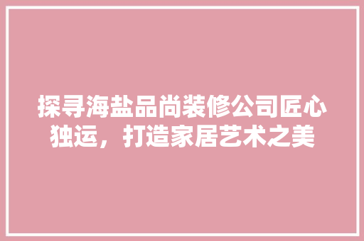 探寻海盐品尚装修公司匠心独运，打造家居艺术之美
