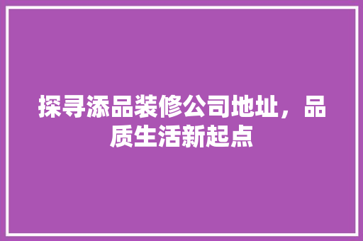 探寻添品装修公司地址，品质生活新起点