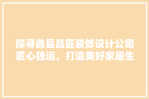 探寻蠡县品匠装修设计公司匠心独运，打造美好家居生活