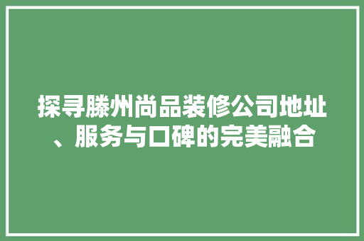 探寻滕州尚品装修公司地址、服务与口碑的完美融合