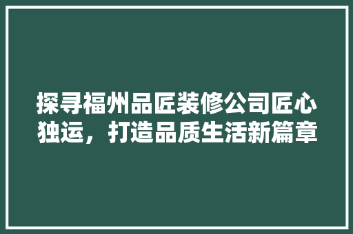 探寻福州品匠装修公司匠心独运，打造品质生活新篇章