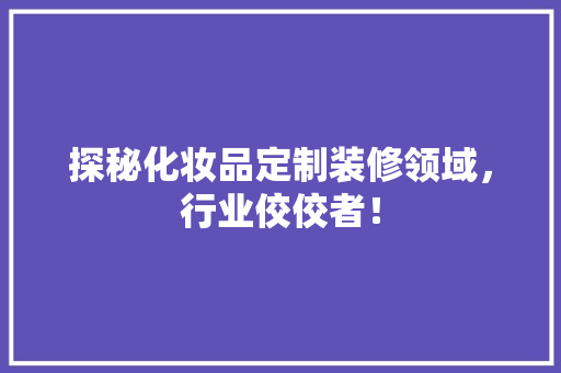 探秘化妆品定制装修领域，行业佼佼者！