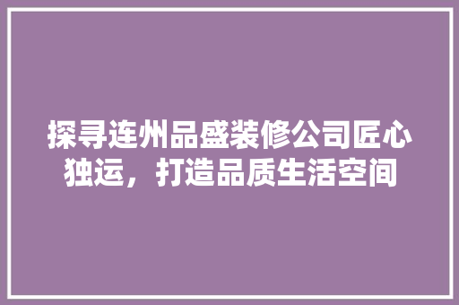 探寻连州品盛装修公司匠心独运，打造品质生活空间
