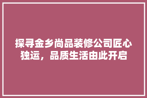 探寻金乡尚品装修公司匠心独运，品质生活由此开启