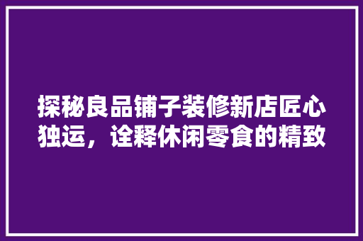 探秘良品铺子装修新店匠心独运，诠释休闲零食的精致生活