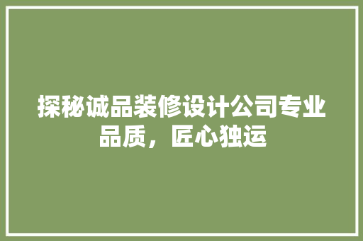 探秘诚品装修设计公司专业品质，匠心独运