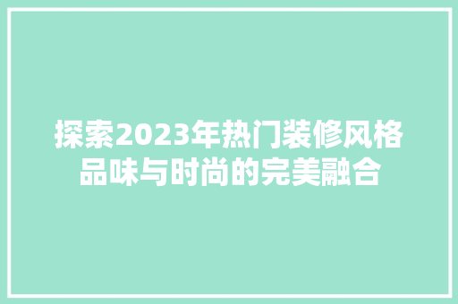 探索2023年热门装修风格品味与时尚的完美融合