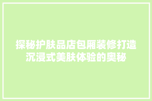 探秘护肤品店包厢装修打造沉浸式美肤体验的奥秘