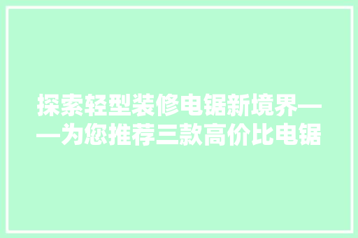 探索轻型装修电锯新境界——为您推荐三款高价比电锯