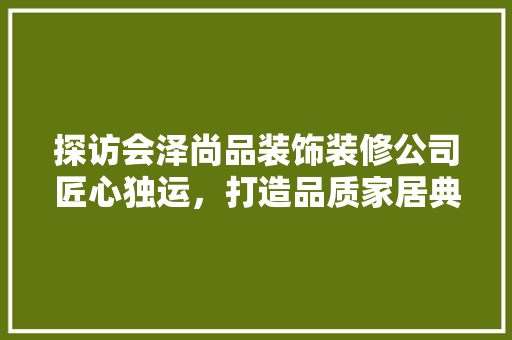 探访会泽尚品装饰装修公司匠心独运，打造品质家居典范