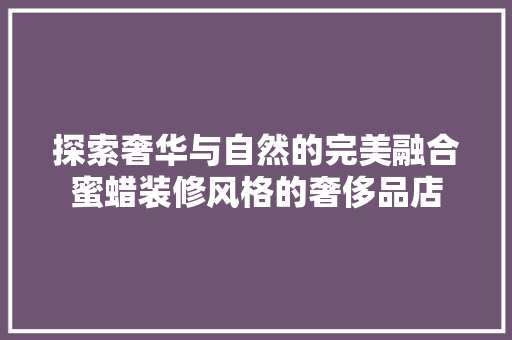 探索奢华与自然的完美融合蜜蜡装修风格的奢侈品店
