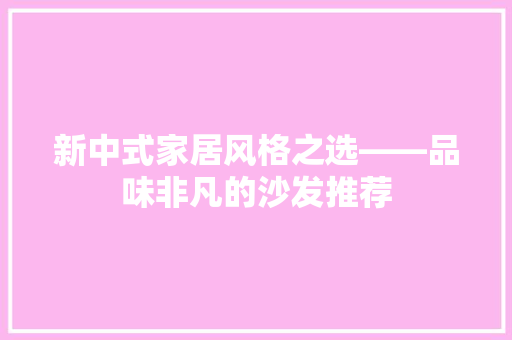 新中式家居风格之选——品味非凡的沙发推荐